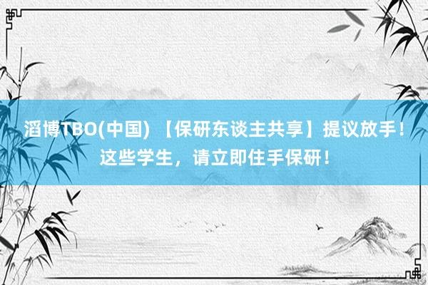 滔博TBO(中国) 【保研东谈主共享】提议放手！这些学生，请立即住手保研！
