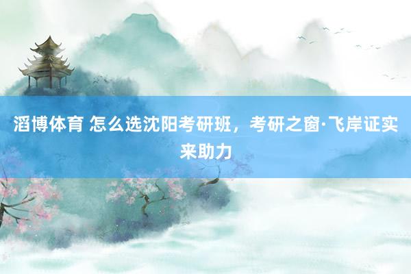 滔博体育 怎么选沈阳考研班，考研之窗·飞岸证实来助力