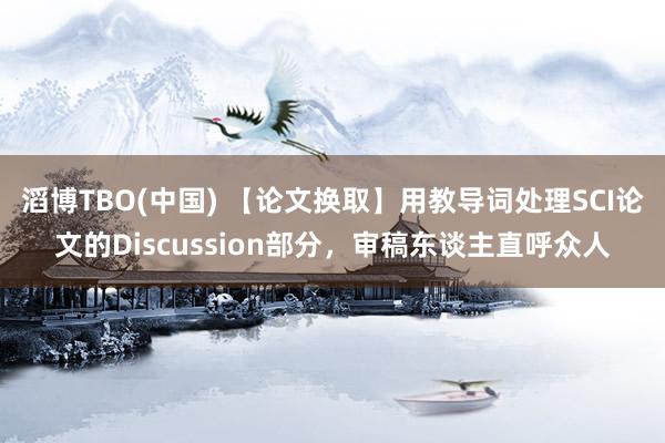 滔博TBO(中国) 【论文换取】用教导词处理SCI论文的Discussion部分，审稿东谈主直呼众人