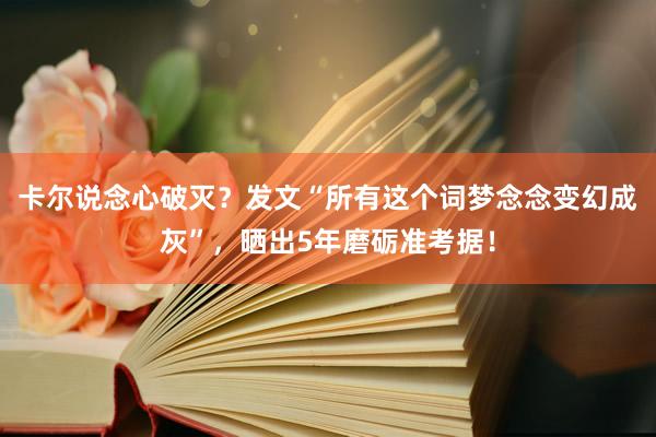 卡尔说念心破灭？发文“所有这个词梦念念变幻成灰”，晒出5年磨砺准考据！