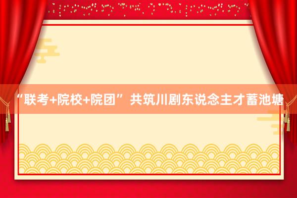 “联考+院校+院团” 共筑川剧东说念主才蓄池塘