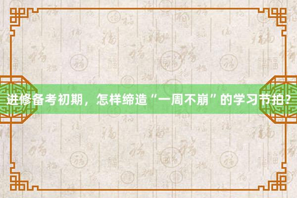 进修备考初期，怎样缔造“一周不崩”的学习节拍？