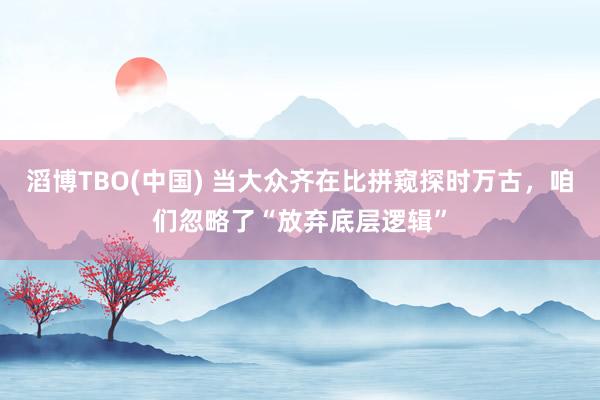 滔博TBO(中国) 当大众齐在比拼窥探时万古，咱们忽略了“放弃底层逻辑”