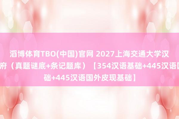 滔博体育TBO(中国)官网 2027上海交通大学汉硕考研全套贵府（真题谜底+条记题库）【354汉语基础+445汉语国外皮现基础】