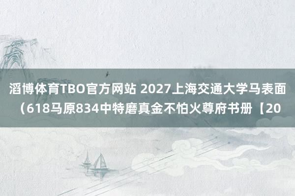 滔博体育TBO官方网站 2027上海交通大学马表面（618马原834中特磨真金不怕火尊府书册【20