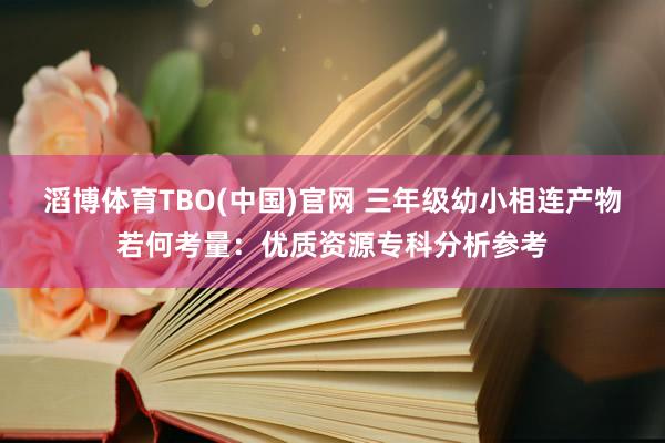 滔博体育TBO(中国)官网 三年级幼小相连产物若何考量：优质资源专科分析参考