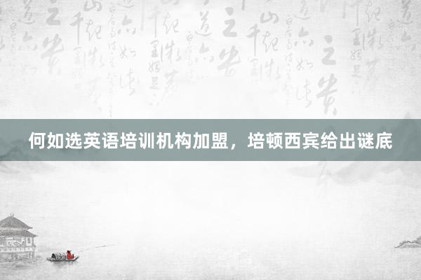 何如选英语培训机构加盟，培顿西宾给出谜底