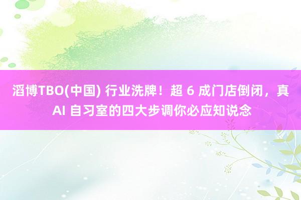 滔博TBO(中国) 行业洗牌！超 6 成门店倒闭，真 AI 自习室的四大步调你必应知说念