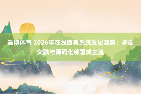 滔博体育 2026年在线西宾系统发展趋势：多端交融与源码化部署成主流