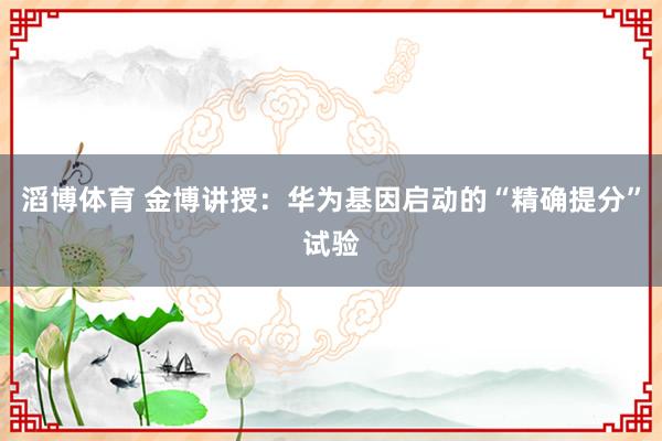 滔博体育 金博讲授：华为基因启动的“精确提分”试验