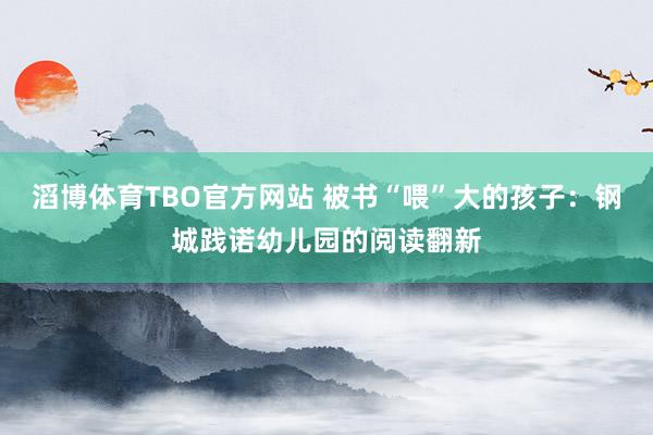 滔博体育TBO官方网站 被书“喂”大的孩子：钢城践诺幼儿园的阅读翻新