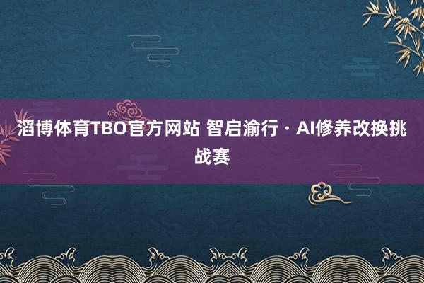 滔博体育TBO官方网站 智启渝行 · AI修养改换挑战赛