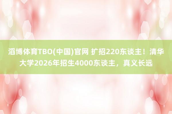 滔博体育TBO(中国)官网 扩招220东谈主！清华大学2026年招生4000东谈主，真义长远