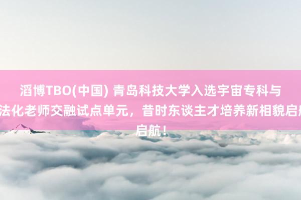滔博TBO(中国) 青岛科技大学入选宇宙专科与方法化老师交融试点单元，昔时东谈主才培养新相貌启航！