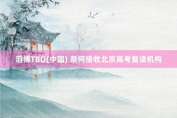 滔博TBO(中国) 奈何接收北京高考复读机构