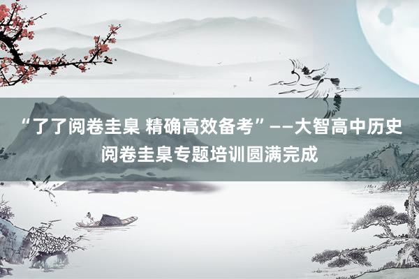 “了了阅卷圭臬 精确高效备考”——大智高中历史阅卷圭臬专题培训圆满完成