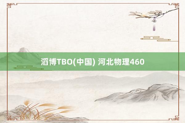 滔博TBO(中国) 河北物理460