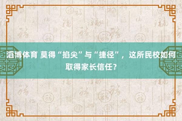 滔博体育 莫得“掐尖”与“捷径”，这所民校如何取得家长信任？