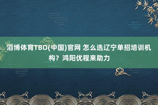 滔博体育TBO(中国)官网 怎么选辽宁单招培训机构？鸿阳优程来助力