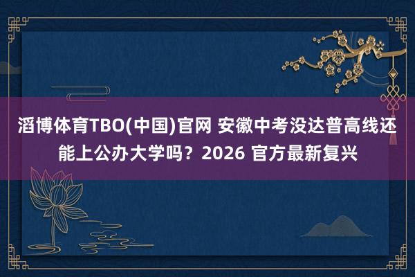 滔博体育TBO(中国)官网 安徽中考没达普高线还能上公办大学吗？2026 官方最新复兴