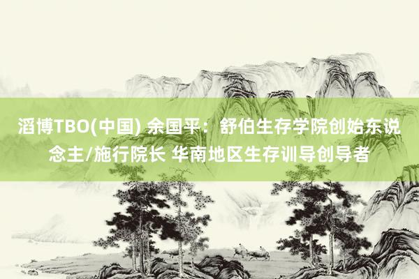 滔博TBO(中国) 余国平：舒伯生存学院创始东说念主/施行院长 华南地区生存训导创导者