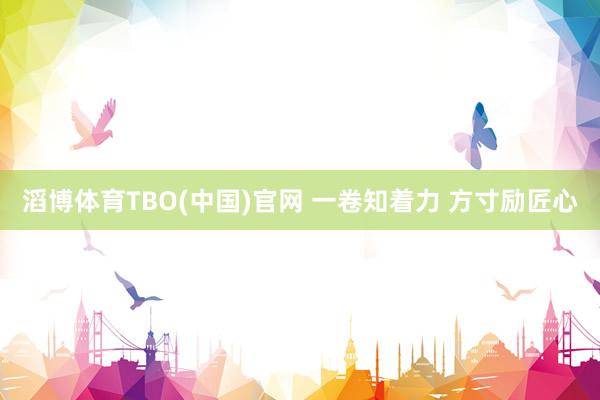 滔博体育TBO(中国)官网 一卷知着力 方寸励匠心