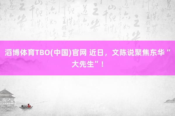 滔博体育TBO(中国)官网 近日，文陈说聚焦东华“大先生”！