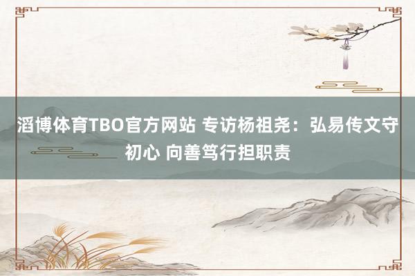 滔博体育TBO官方网站 专访杨祖尧：弘易传文守初心 向善笃行担职责