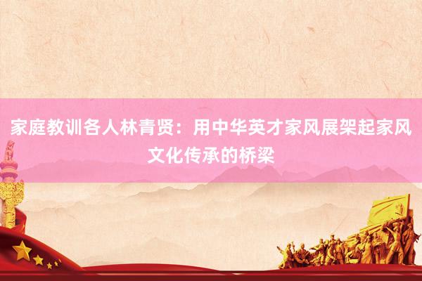 家庭教训各人林青贤：用中华英才家风展架起家风文化传承的桥梁