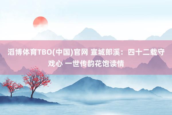 滔博体育TBO(中国)官网 宣城郎溪：四十二载守戏心 一世传韵花饱读情
