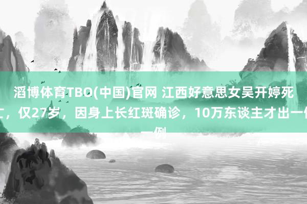 滔博体育TBO(中国)官网 江西好意思女吴开婷死亡，仅27岁，因身上长红斑确诊，10万东谈主才出一例