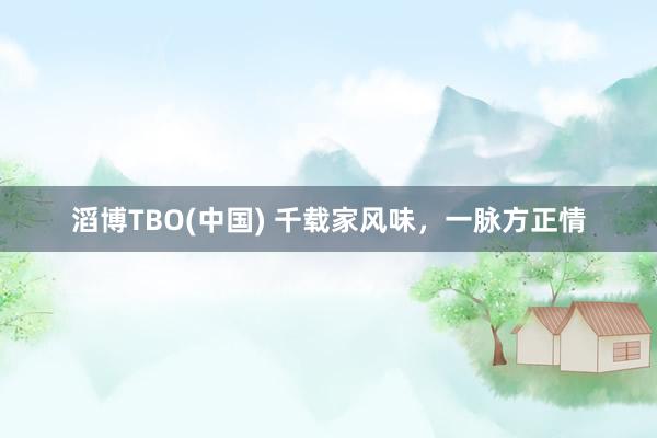 滔博TBO(中国) 千载家风味，一脉方正情