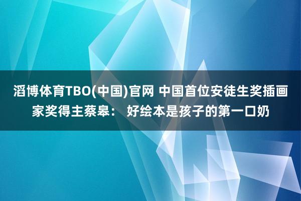 滔博体育TBO(中国)官网 中国首位安徒生奖插画家奖得主蔡皋： 好绘本是孩子的第一口奶