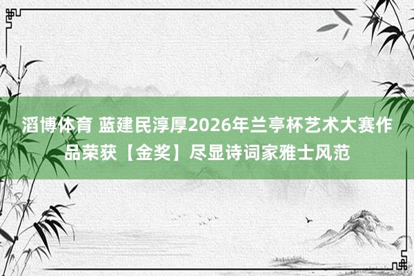 滔博体育 蓝建民淳厚2026年兰亭杯艺术大赛作品荣获【金奖】尽显诗词家雅士风范