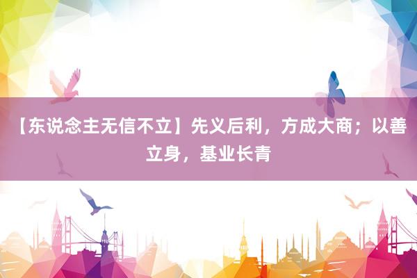 【东说念主无信不立】先义后利，方成大商；以善立身，基业长青