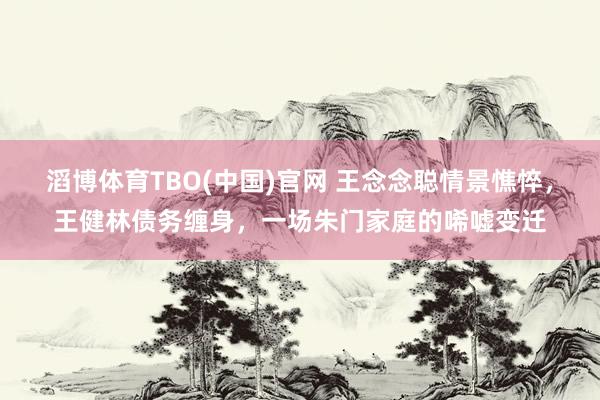 滔博体育TBO(中国)官网 王念念聪情景憔悴，王健林债务缠身，一场朱门家庭的唏嘘变迁