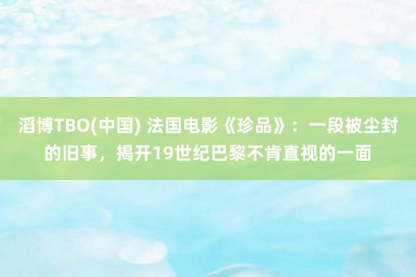 滔博TBO(中国) 法国电影《珍品》：一段被尘封的旧事，揭开19世纪巴黎不肯直视的一面