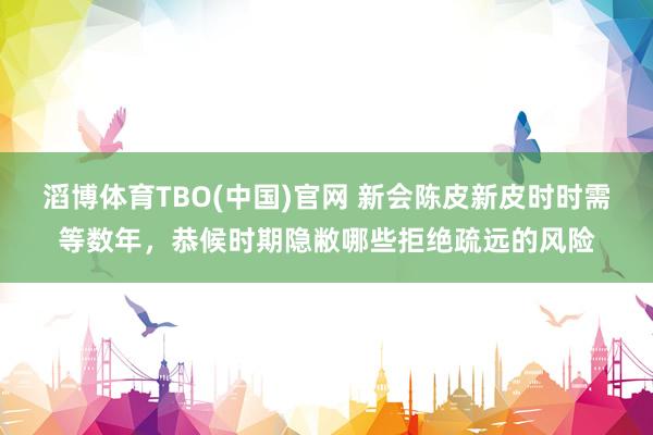 滔博体育TBO(中国)官网 新会陈皮新皮时时需等数年，恭候时期隐敝哪些拒绝疏远的风险