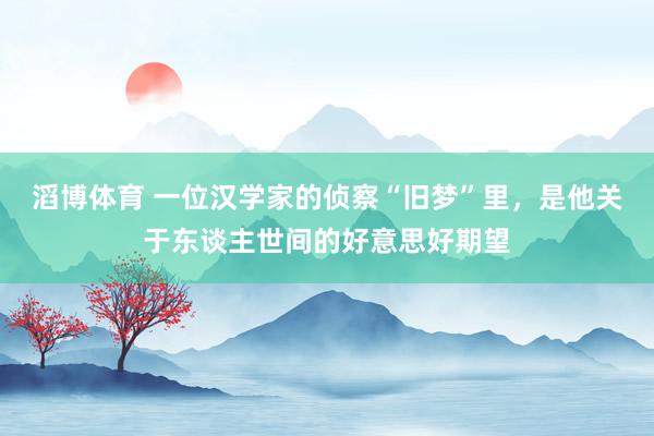 滔博体育 一位汉学家的侦察“旧梦”里，是他关于东谈主世间的好意思好期望