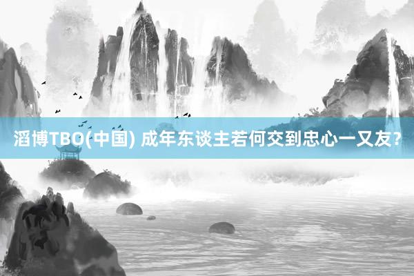 滔博TBO(中国) 成年东谈主若何交到忠心一又友？
