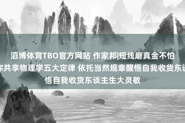 滔博体育TBO官方网站 作家邦|短线磨真金不怕火何青平与你共享物理学五大定律 依托当然规章醒悟自我收货东谈主生大灵敏