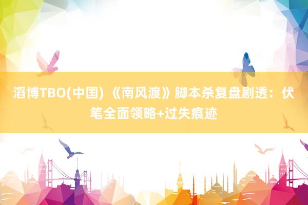 滔博TBO(中国) 《南风渡》脚本杀复盘剧透：伏笔全面领略+过失痕迹
