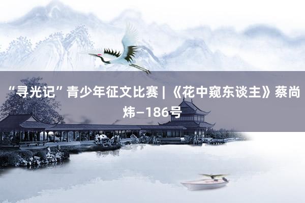 “寻光记”青少年征文比赛 | 《花中窥东谈主》蔡尚炜—186号