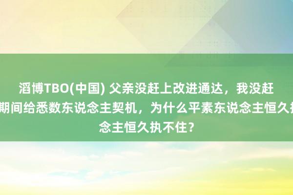 滔博TBO(中国) 父亲没赶上改进通达，我没赶上AI：期间给悉数东说念主契机，为什么平素东说念主恒久执不住？