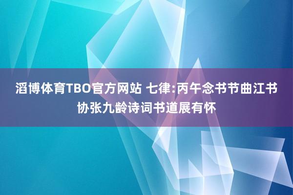 滔博体育TBO官方网站 七律:丙午念书节曲江书协张九龄诗词书道展有怀