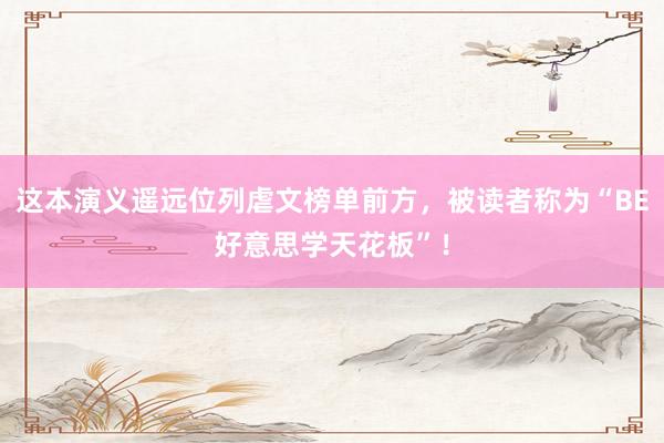 这本演义遥远位列虐文榜单前方，被读者称为“BE好意思学天花板”！