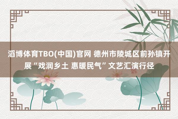 滔博体育TBO(中国)官网 德州市陵城区前孙镇开展“戏润乡土 惠暖民气”文艺汇演行径