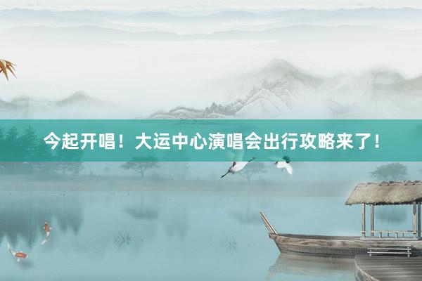 今起开唱！大运中心演唱会出行攻略来了！