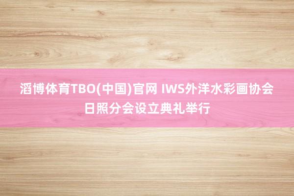 滔博体育TBO(中国)官网 IWS外洋水彩画协会日照分会设立典礼举行