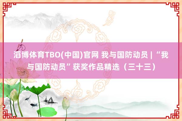 滔博体育TBO(中国)官网 我与国防动员 | “我与国防动员”获奖作品精选（三十三）